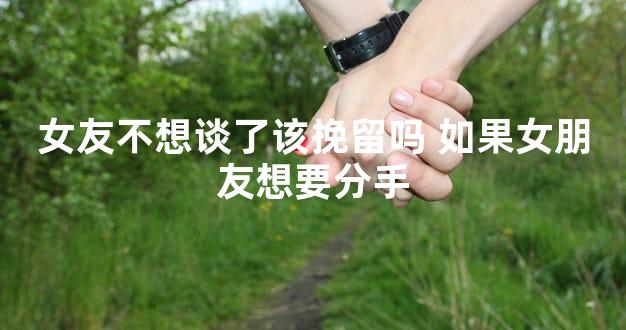 女友不想谈了该挽留吗 如果女朋友想要分手